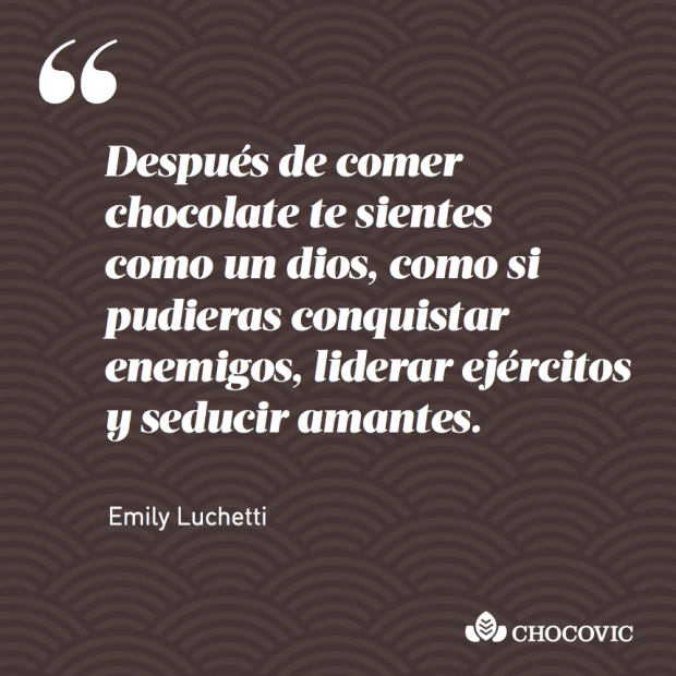 "Después de comer chocolate te sientes como un dios. Como si pudieras conquistar enemigos, liderar ejércitos y seducir amantes", Emily Luchetti