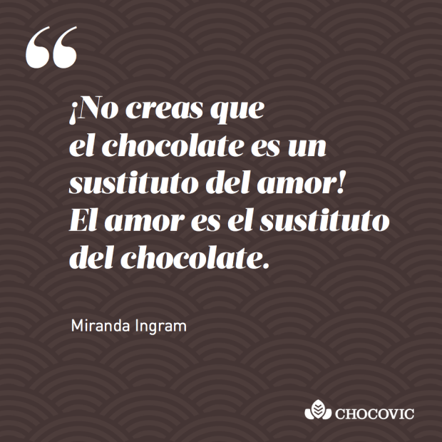 "¡No creas que el chocolate es un sustituto del amor! El amor es el sustituto del chocolate", Miranda Ingram